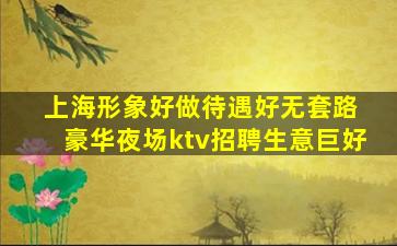 上海形象好做待遇好无套路 豪华夜场ktv招聘生意巨好